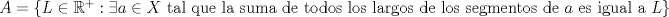 TEX: $A=\{L\in \mathbb{R}^+: \exists a\in X \text{ tal que la suma de todos los largos de los segmentos de }a \text{ es igual a }L\}$