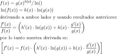 TEX: <br />\begin{align*}<br />  & f(x)=g(x)^{h(x)}/\ln () \\ <br /> & \ln (f(x))=h(x)\cdot \ln (g(x)) \\ <br /> & \text{derivando a ambos lados y usando resultados anteriores:} \\ <br /> & \frac{f'(x)}{f(x)}=\left( h'(x)\cdot \ln (g(x))+h(x)\cdot \frac{g'(x)}{g(x)} \right) \\ <br /> & \text{por lo tanto nuestra derivada es:} \\ <br /> & \left[ f'(x)=f(x)\cdot \left( h'(x)\cdot \ln (g(x))+h(x)\cdot \frac{g'(x)}{g(x)} \right) \right] \\ <br />\end{align*}<br />