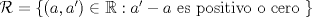 TEX: $\mathcal{R}=\{(a,a')\in \mathbb{R}: a'-a \text{ es positivo o cero }\}$
