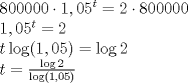 TEX: % MathType!MTEF!2!1!+-<br />% feaagyart1ev2aaatCvAUfeBSjuyZL2yd9gzLbvyNv2CaerbuLwBLn<br />% hiov2DGi1BTfMBaeXatLxBI9gBaerbd9wDYLwzYbItLDharqqtubsr<br />% 4rNCHbGeaGqiVu0Je9sqqrpepC0xbbL8F4rqqrFfpeea0xe9Lq-Jc9<br />% vqaqpepm0xbba9pwe9Q8fs0-yqaqpepue9pg0FirpepeKkFr0xfr-x<br />% fr-xb9adbaqaaeGaciGaaiaabeqaamaabaabaaGceaqabeaacaaI4a<br />% GaaGimaiaaicdacaaIWaGaaGimaiaaicdacqGHflY1caaIXaGaaiil<br />% aiaaicdacaaI1aWaaWbaaSqabeaacaWG0baaaOGaeyypa0JaaGOmai<br />% abgwSixlaaiIdacaaIWaGaaGimaiaaicdacaaIWaGaaGimaaqaaiaa<br />% igdacaGGSaGaaGimaiaaiwdadaahaaWcbeqaaiaadshaaaGccqGH9a<br />% qpcaaIYaaabaGaamiDaiGacYgacaGGVbGaai4zaiaacIcacaaIXaGa<br />% aiilaiaaicdacaaI1aGaaiykaiabg2da9iGacYgacaGGVbGaai4zai<br />% aaikdaaeaacaWG0bGaeyypa0ZaaSaaaeaaciGGSbGaai4BaiaacEga<br />% caaIYaaabaGaciiBaiaac+gacaGGNbGaaiikaiaaigdacaGGSaGaaG<br />% imaiaaiwdacaGGPaaaaaaaaa!6849!<br />\[\begin{array}{l}<br /> 800000 \cdot {1,05^t} = 2 \cdot 800000 \\ <br /> {1,05^t} = 2 \\ <br /> t\log (1,05) = \log 2 \\ <br /> t = \frac{{\log 2}}{{\log (1,05)}} \\ <br /> \end{array}\]