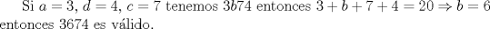 TEX: Si $a=3$, $d=4$, $c=7$ tenemos $3b74$ entonces $3+b+7+4=20\Rightarrow b=6$ entonces 3674 es válido.