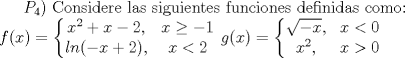 TEX: $P_4$) Considere las siguientes funciones definidas como: \\ $f(x)= \left\{\begin{matrix}<br /> x^2 + x - 2, & x\ge -1\\ <br /> ln(-x+2),&x<2 <br />\end{matrix}\right.$ $g(x)= \left\{\begin{matrix}<br /> \sqrt{-x}, & x<0\\ <br /> x^2,& x>0 <br />\end{matrix}\right.$