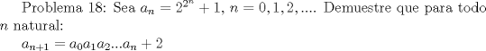 TEX:  Problema 18: Sea $a_n=2^{2^n}+1$, $n=0,1,2,...$. Demuestre que para todo $n$ natural:<br /><br />$a_{n+1}=a_0a_1a_2...a_{n-1}+2$ 