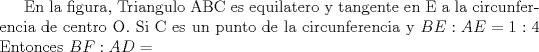 TEX: En la figura, Triangulo ABC es equilatero y tangente en E a la circunferencia de centro O. Si C es un punto de la circunferencia y $BE:AE=1:4$ Entonces $BF:AD=$