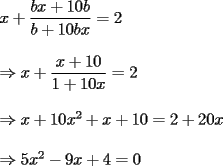 TEX: \[<br />\begin{array}{l}<br /> x + \dfrac{{bx + 10b}}{{b + 10bx}} = 2 \\ <br />  \\ <br />  \Rightarrow x + \dfrac{{x + 10}}{{1 + 10x}} = 2 \\ <br />  \\ <br />  \Rightarrow x + 10x^2  + x + 10 = 2 + 20x \\ <br />  \\ <br />  \Rightarrow 5x^2  - 9x + 4 = 0 \\ <br /> \end{array}<br />\]<br />