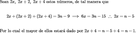 TEX: \noindent Sean $2x,\ 2x+2,\ 2x+4$ estos n\'umeros, de tal manera que<br /><br />$$2x+(2x+2)+(2x+4)=3n-9\implies 6x=3n-15\ \therefore\ 2x=n-5$$\\<br />\noindent Por lo cual el mayor de ellos estar\'a dado por $2x+4=n-5+4=n-1$.