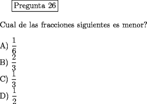 TEX: <br />\fbox{Pregunta 26}\\<br />\newline<br />Cual de las fracciones siguientes es menor?\\<br />\newline<br />A)  $\displaystyle{\frac{1}{6}}$\\<br />B)  $\displaystyle{\frac{2}{3}}$\\<br />C)  $\displaystyle{\frac{1}{3}}$\\<br />D)  $\displaystyle{\frac{1}{2}}$\\<br />