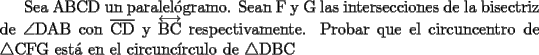 TEX: Sea ABCD un paralel\'ogramo. Sean F y G las intersecciones de la bisectriz de $\angle{\text{DAB}}$ con $\overline{\text{CD}}$ y $\overleftrightarrow{\text{BC}}$ respectivamente. Probar que el circuncentro de $\triangle\text{CFG}$ est\'a en el circunc\'irculo de $\triangle\text{DBC}$
