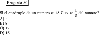 TEX: <br />\fbox{Pregunta 30}\\<br />\newline<br />Si el cuadruplo de un numero es 48 Cual es $\displaystyle{\frac{1}{3}}$ del numero?\\<br />A)  4\\<br />B)  8\\<br />C)  12\\<br />D)  16<br />