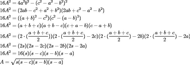 TEX: \[<br />\begin{gathered}<br />  16A^2  = 4a^2 b^2  - (c^2  - a^2  - b^2 )^2  \hfill \\<br />  16A^2  = (2ab - c^2  + a^2  + b^2 )(2ab + c^2  - a^2  - b^2 ) \hfill \\<br />  16A^2  = ((a + b)^2  - c^2 )(c^2  - (a - b)^2 ) \hfill \\<br />  16A^2  = (a + b + c)(a + b - c)(c + a - b)(c - a + b) \hfill \\<br />  16A^2  = (2 \cdot (\frac{{a + b + c}}<br />{2}))(2 \cdot (\frac{{a + b + c}}<br />{2}) - 2c)(2 \cdot (\frac{{a + b + c}}<br />{2}) - 2b)(2 \cdot (\frac{{a + b + c}}<br />{2}) - 2a) \hfill \\<br />  16A^2  = (2s)(2s - 2c)(2s - 2b)(2s - 2a) \hfill \\<br />  16A^2  = 16(s)(s - c)(s - b)(s - a) \hfill \\<br />  A = \sqrt {s(s - c)(s - b)(s - a)}  \hfill \\ <br />\end{gathered} <br />\]<br />