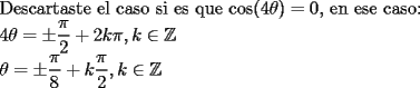 TEX: <br />$ $ \\<br />Descartaste el caso si es que $\cos(4\theta) = 0$, en ese caso: \\<br />$4\theta = \pm \dfrac{\pi}{2} +2k\pi, k \in \mathbb{Z}$ \\<br />$\theta = \pm \dfrac{\pi}{8} +k\dfrac{\pi}{2}, k \in \mathbb{Z}$ \\<br /><br />