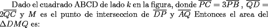 TEX:  Dado el cuadrado ABCD de lado $k$ en la figura, donde $\overline{PC} = 3 \overline{PB}\ ,\ \overline{QD} = 2 \overline{QC} $ y $M$ es el punto de interseccion de $\overline{DP}$ y $\overline{AQ}$ Entonces el area del $\Delta DMQ$ es: