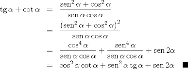 TEX: \begin{eqnarray*}<br />  \operatorname{tg} \alpha  + \cot \alpha  &=& \frac{{\operatorname{sen} ^2 \alpha  + \cos ^2 \alpha }}<br />{{\operatorname{sen} \alpha \cos \alpha }} \hfill \\<br />   &=& \frac{{\left( {\operatorname{sen} ^2 \alpha  + \cos ^2 \alpha } \right)^2 }}<br />{{\operatorname{sen} \alpha \cos \alpha }} \hfill \\<br />   &=& \frac{{\cos ^4 \alpha }}<br />{{\operatorname{sen} \alpha \cos \alpha }} + \frac{{\operatorname{sen} ^4 \alpha }}<br />{{\operatorname{sen} \alpha \cos \alpha }} + \operatorname{sen} 2\alpha  \hfill \\<br />   &=& \cos ^2 \alpha \cot \alpha  + \operatorname{sen} ^2 \alpha \operatorname{tg} \alpha  + \operatorname{sen} 2\alpha\quad\blacksquare<br />\end{eqnarray*}