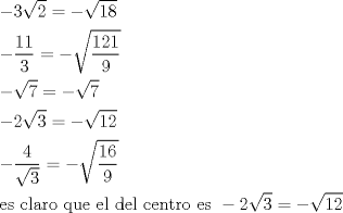 TEX: \[<br />\begin{gathered}<br />   - 3\sqrt 2  =  - \sqrt {18}  \hfill \\<br />   - \frac{{11}}<br />{3} =  - \sqrt {\frac{{121}}<br />{9}}  \hfill \\<br />   - \sqrt 7  =  - \sqrt 7  \hfill \\<br />   - 2\sqrt 3  =  - \sqrt {12}  \hfill \\<br />   - \frac{4}<br />{{\sqrt 3 }} =  - \sqrt {\frac{{16}}<br />{9}}  \hfill \\<br />  {\text{es claro que el del centro es }} - 2\sqrt 3  =  - \sqrt {12}  \hfill \\ <br />\end{gathered} <br />\]