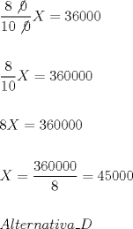 TEX: \[<br />\begin{gathered}<br />  \dfrac{{8\not 0}}<br />{{10\not 0}}X = 36000 \hfill \\<br />   \hfill \\<br />  \dfrac{8}<br />{{10}}X = 360000 \hfill \\<br />   \hfill \\<br />  8X = 360000 \hfill \\<br />   \hfill \\<br />  X = \dfrac{{360000}}<br />{8} = 45000 \hfill \\<br />   \hfill \\<br />  Alternativa\_D \hfill \\ <br />\end{gathered} <br />\]