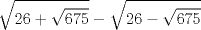 TEX: $$<br />{\sqrt {26 + \sqrt {675} }  - \sqrt {26 - \sqrt {675} } }<br />$$<br />