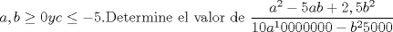 TEX: $a,b \ge 0 y c \le -5$.Determine el valor de $\dfrac{a^2-5ab+2,5b^2}{10a^10000000-b^25000}$