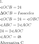 TEX: \[<br />\begin{gathered}<br />  1. \hfill \\<br />  \sphericalangle OCB = 24 \hfill \\<br />  \Delta {\rm O}CB = Isosceles \hfill \\<br />  \sphericalangle OCB = 24 = \sphericalangle OBC \hfill \\<br />  \sphericalangle ABC = 2\sphericalangle AOC \hfill \\<br />  24 = 2\sphericalangle AOC \hfill \\<br />  \sphericalangle AOC = 48 \hfill \\<br />  {\text{Alternativa C}} \hfill \\ <br />\end{gathered} <br />\]