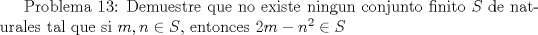 TEX:  Problema 13: Demuestre que no existe ningun conjunto finito $S$ de naturales tal que si $m,n\in S$, entonces $2m-n^2\in S$ 