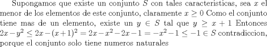 TEX: Supongamos que existe un conjunto $S$ con tales caracteristicas, sea $x$ el menor de los elementos de este conjunto, claramente $x\ge 0$ Como el conjunto tiene mas de un elemento, existe un $y\in S$ tal que $y\ge x+1$ Entonces $2x-y^2\le 2x-(x+1)^2=2x-x^2-2x-1=-x^2-1\le -1 \in S$ contradiccion, porque el conjunto solo tiene numeros naturales