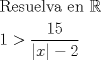 TEX: % MathType!MTEF!2!1!+-<br />% feaafiart1ev1aaatCvAUfeBSjuyZL2yd9gzLbvyNv2CaerbuLwBLn<br />% hiov2DGi1BTfMBaeXatLxBI9gBaerbd9wDYLwzYbItLDharqqtubsr<br />% 4rNCHbGeaGqiVu0Je9sqqrpepC0xbbL8F4rqqrFfpeea0xe9Lq-Jc9<br />% vqaqpepm0xbba9pwe9Q8fs0-yqaqpepae9pg0FirpepeKkFr0xfr-x<br />% fr-xb9adbaqaaeGaciGaaiaabeqaamaabaabaaGceaqabeaacaqGsb<br />% GaaeyzaiaabohacaqG1bGaaeyzaiaabYgacaqG2bGaaeyyaiaabcca<br />% caqGLbGaaeOBaiaabccacqWIDesOaeaacaaIXaGaeyOpa4ZaaSaaae<br />% aacaaIXaGaaGynaaqaamaaemaabaGaamiEaaGaay5bSlaawIa7aiab<br />% gkHiTiaaikdaaaaaaaa!4AF7!<br />\[<br />\begin{gathered}<br />  {\text{Resuelva en }}\mathbb{R} \hfill \\<br />  1 > \frac{{15}}<br />{{\left| x \right| - 2}} \hfill \\ <br />\end{gathered} <br />\]<br />