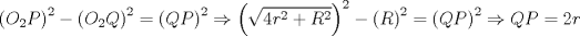 TEX: \[<br />\left( {O_2 P} \right)^2  - \left( {O_2 Q} \right)^2  = \left( {QP} \right)^2  \Rightarrow \left( {\sqrt {4r^2  + R^2 } } \right)^2  - \left( R \right)^2  = \left( {QP} \right)^2  \Rightarrow QP = 2r<br />\]