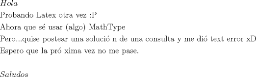 TEX: \[<br />\begin{gathered}<br />  Hola \hfill \\<br />  {\text{Probando Latex otra vez <img src="http://www.fmat.cl/style_emoticons/default/tongue.gif" style="vertical-align:middle" emoid=":P" border="0" alt="tongue.gif" />}} \hfill \\<br />  {\text{Ahora que s\'e  usar (algo) MathType}} \hfill \\<br />  {\text{Pero}}...{\text{quise postear una soluci\'o n de una consulta y me di\'o  text error xD}} \hfill \\<br />  {\text{Espero que la pr\'o xima vez no me pase}}{\text{.}} \hfill \\<br />   \hfill \\<br />  Saludos \hfill \\ <br />\end{gathered} <br />\]<br />