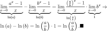 TEX: ${}\\ \displaystyle \underbrace {\mathop {\lim }\limits_{x \to 0} \frac{{a^x  - 1}}<br />{x}}_{\ln \left( a \right)} - \underbrace {\mathop {\lim }\limits_{x \to 0} \frac{{b^x  - 1}}<br />{x}}_{\ln \left( b \right)} = \underbrace {\mathop {\lim }\limits_{x \to 0} \frac{{\left( {\frac{a}<br />{b}} \right)^x  - 1}}<br />{x}}_{\ln \left( {\frac{a}<br />{b}} \right)} \cdot \underbrace {\mathop {\lim }\limits_{x \to 0} b^x }_1 \Rightarrow  \hfill \\<br />  \ln \left( a \right) - \ln \left( b \right) = \ln \left( {\frac{a}<br />{b}} \right) \cdot 1 = \ln \left( {\frac{a}<br />{b}} \right). \blacksquare \hfill <br />$