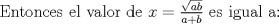 TEX: Entonces el valor de<br />$x = \frac{{\sqrt {ab} }}{{a + b}}$ es igual a: