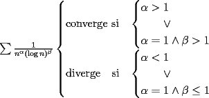 TEX: $\sum \frac{1}{n^\alpha(\log n)^\beta}<br />\begin{cases}<br />\text{converge si}&<br />\begin{cases}<br />\alpha>1\\<br />\qquad \vee\\<br />\alpha=1\wedge\beta>1<br />\end{cases}\\<br />\text{diverge}\quad\text{si}&<br />\begin{cases}<br />\alpha<1\\<br />\qquad \vee\\<br />\alpha=1\wedge\beta\leq 1<br />\end{cases}<br />\end{cases}$