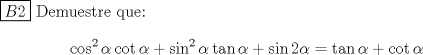 TEX:  <br />$\boxed{B2}$ Demuestre que: \begin{equation*}\begin{aligned}<br />\cos^2{\alpha}\cot{\alpha}+\sin^2{\alpha}\tan{\alpha}+\sin{2\alpha}=\tan{\alpha}+\cot{\alpha}\\<br />\end{aligned}\end{equation*}<br />