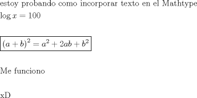 TEX: <br />\[<br />\begin{gathered}<br />  {\text{estoy probando como incorporar texto en el Mathtype}} \hfill \\<br />  \log x = 100 \hfill \\<br />   \hfill \\<br />  \boxed{\left( {a + b} \right)^2  = a^2  + 2ab + b^2 } \hfill \\<br />   \hfill \\<br />  {\text{Me funciono}} \hfill \\<br />   \hfill \\<br />  {\text{xD}} \hfill \\ <br />\end{gathered} <br />\]<br />