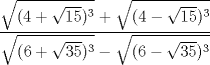 TEX: $$\frac{{\sqrt {(4 + \sqrt {15} )^3 } ^{}  + \sqrt {(4 - \sqrt {15} )^3 } }}<br />{{\sqrt {(6 + \sqrt {35} )^3 }  - \sqrt {(6 - \sqrt {35} )^3 } }}$$