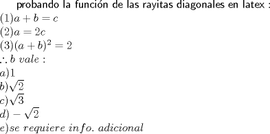 TEX: $\textsf {probando la funcin de las rayitas diagonales en latex}:\\ (1) a+b=c\\(2)a=2c\\(3)(a+b)^2=2\\\therefore  b \ vale :\\ a)1\\b)\sqrt2\\c)\sqrt3\\d)-\sqrt2\\e)se \ requiere \ info. \ adicional$