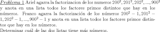 TEX: \noindent\underline{$Problema\ 1$} Ariel agarra la factorizacion de los numeros $200^2, 201^2, 202^2, ..., 900^2$ y anota en una lista todos los factores primos distintos que hay en los n\'umeros. Franco agarra la factorizaci\'on de los n\'umeros $200^2-1, 201^2-1, 202^2-1, ..., 900^2-1$ y anota en una lista todos los factores primos distintos que hay en los n\'umeros.\\<br />Determinar cu\'al de las dos listas tiene m\'as n\'umeros.<br />