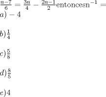 TEX: % MathType!MTEF!2!1!+-<br />% feaafiart1ev1aaatCvAUfeBSjuyZL2yd9gzLbvyNv2CaerbuLwBLn<br />% hiov2DGi1BTfMBaeXatLxBI9gBaerbd9wDYLwzYbItLDharqqtubsr<br />% 4rNCHbGeaGqiVu0Je9sqqrpepC0xbbL8F4rqqrFfpeea0xe9Lq-Jc9<br />% vqaqpepm0xbba9pwe9Q8fs0-yqaqpepae9pg0FirpepeKkFr0xfr-x<br />% fr-xb9adbaqaaeGaciGaaiaabeqaamaabaabaaGceaqabeaadaWcaa<br />% qaaiaad6gacqGHsislcaaI3aaabaGaaGOnaaaacqGH9aqpdaWcaaqa<br />% aiaaiodacaWGUbaabaGaaGinaaaacqGHsisldaWcaaqaaiaaikdaca<br />% WGUbGaeyOeI0IaaGymaaqaaiaaikdaaaGaaeiiaiaabwgacaqGUbGa<br />% aeiDaiaab+gacaqGUbGaae4yaiaabwgacaqGZbGaaeiiaiaab6gada<br />% ahaaWcbeqaaiaab2cacaqGXaaaaOGaeyypa0dabaGaamyyaiaacMca<br />% cqGHsislcaaI0aaabaaabaGaamOyaiaacMcadaWcaaqaaiaaigdaae<br />% aacaaI0aaaaaqaaaqaaiaadogacaGGPaWaaSaaaeaacaaI1aaabaGa<br />% aGioaaaaaeaaaeaacaWGKbGaaiykamaalaaabaGaaGioaaqaaiaaiw<br />% daaaaabaaabaGaamyzaiaacMcacaaI0aaaaaa!5D4D!<br />\[<br />\begin{array}{l}<br /> \frac{{n - 7}}{6} = \frac{{3n}}{4} - \frac{{2n - 1}}{2}{\rm{ entonces n}}^{{\rm{ - 1}}}  =  \\ <br /> a) - 4 \\ <br />  \\ <br /> b)\frac{1}{4} \\ <br />  \\ <br /> c)\frac{5}{8} \\ <br />  \\ <br /> d)\frac{8}{5} \\ <br />  \\ <br /> e)4 \\ <br /> \end{array}<br />\]<br />