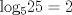 TEX: \noindent log$_{5}25=2$