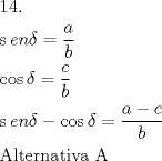 TEX: \[<br />\begin{gathered}<br />  {\text{14}}{\text{.}} \hfill \\<br />  \operatorname{s} en\delta  =  \frac{a}<br />{b} \hfill \\<br />  \cos \delta  = \frac{c}<br />{b} \hfill \\<br />  \operatorname{s} en\delta  - \cos \delta  = \frac{{a - c}}<br />{b} \hfill \\<br />  {\text{Alternativa A}} \hfill \\ <br />\end{gathered} <br />\]