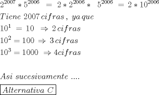 TEX: \[<br />\begin{gathered}<br />  2^{2007} *5^{2006\,} \,\, = \,\,2*2^{2006} *\;\;5^{2006\,} \, = \,2*10^{2006}  \hfill \\<br />  Tiene\,\,2007\,cifras\,,\,\,ya\,que\,\, \hfill \\<br />  10^1 \; = \,10\,\,\, \Rightarrow \,2\,cifras \hfill \\<br />  10^2  = 100\, \Rightarrow \,3\,cifras \hfill \\<br />  10^3  = 1000\,\, \Rightarrow 4cifras \hfill \\<br />   \hfill \\<br />  Asi\,\,sucesivamente\,\,.... \hfill \\<br />  \boxed{Alternativa\,\,C} \hfill \\ <br />\end{gathered} <br />\]<br />