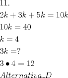 TEX: \[<br />\begin{gathered}<br />  11. \hfill \\<br />  2k + 3k + 5k = 10k \hfill \\<br />  10k = 40 \hfill \\<br />  k = 4 \hfill \\<br />  3k = ? \hfill \\<br />  3 \bullet 4 = 12 \hfill \\<br />  Alternativa\_D \hfill \\ <br />\end{gathered} <br />\]