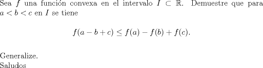 TEX: \noindent Sea $f$ una funci\'on convexa en el intervalo $I\subset \mathbb{R}$. Demuestre que para $a<b<c$ en $I$ se tiene\\<br />$$f(a-b+c)\le f(a)-f(b)+f&copy;.$$\\<br />Generalize.\\<br />Saludos