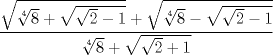 TEX: $$<br />\frac{{\sqrt {\root 4 \of 8  + \sqrt {\sqrt 2  - 1} }  + \sqrt {\root 4 \of 8  - \sqrt {\sqrt 2  - 1} } }}<br />{{\root 4 \of 8  + \sqrt {\sqrt 2  + 1} }}<br />$$