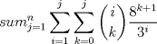 TEX:  $ \displaystyle sum_{j=1}^{n} \sum_{i=1}^{j}  \sum_{k=0}^{j}  \dbinom{i}{k} \frac {8^{k+1}}{3^i} $