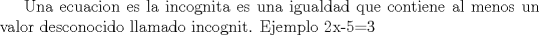 TEX:  Una ecuacion es la incognita es una igualdad que contiene al menos un valor desconocido llamado incognit. Ejemplo 2x-5=3