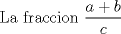 TEX:  La fraccion $\displaystyle  \frac{a+b}{c}$ 
