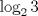 TEX: $$<br />\log _2 3<br />$$