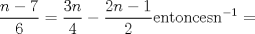 TEX: % MathType!MTEF!2!1!+-<br />% feaafiart1ev1aaatCvAUfeBSjuyZL2yd9gzLbvyNv2CaerbuLwBLn<br />% hiov2DGi1BTfMBaeXatLxBI9gBaerbd9wDYLwzYbItLDharqqtubsr<br />% 4rNCHbGeaGqiVu0Je9sqqrpepC0xbbL8F4rqqrFfpeea0xe9Lq-Jc9<br />% vqaqpepm0xbba9pwe9Q8fs0-yqaqpepae9pg0FirpepeKkFr0xfr-x<br />% fr-xb9adbaqaaeGaciGaaiaabeqaamaabaabaaGcbaWaaSaaaeaaca<br />% WGUbGaeyOeI0IaaG4naaqaaiaaiAdaaaGaeyypa0ZaaSaaaeaacaaI<br />% ZaGaamOBaaqaaiaaisdaaaGaeyOeI0YaaSaaaeaacaaIYaGaamOBai<br />% abgkHiTiaaigdaaeaacaaIYaaaaiaabccacaqGLbGaaeOBaiaabsha<br />% caqGVbGaaeOBaiaabogacaqGLbGaae4CaiaabccacaqGUbWaaWbaaS<br />% qabeaacaqGTaGaaeymaaaakiabg2da9aaa!4E41!<br />\[<br />\frac{{n - 7}}{6} = \frac{{3n}}{4} - \frac{{2n - 1}}{2}{\rm{ entonces n}}^{{\rm{ - 1}}}  = <br />\]<br />