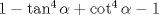 TEX: $1 - \tan^4 \alpha + \cot^4 \alpha - 1$