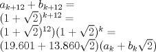 TEX: $a_{k+12}+b_{k+12}=$<br /><br />$(1+\sqrt{2})^{k+12}=$<br /><br />$(1+\sqrt{2})^{12})(1+\sqrt{2})^k=$<br /><br />$(19.601+13.860\sqrt{2})(a_k+b_k\sqrt{2})$