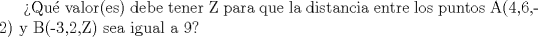 TEX: Qu valor(es) debe tener Z para que la distancia entre los puntos A(4,6,-2) y B(-3,2,Z) sea igual a 9?